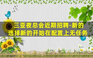 三亚夜总会近期招聘-新的选择新的开始在配置上无任务
